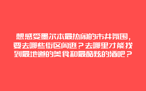 想感受墨尔本最热闹的市井氛围，要去哪些街区闲逛？去哪里才能找到最地道的美食和最酷炫的酒吧？