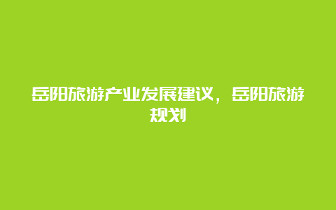 岳阳旅游产业发展建议，岳阳旅游规划