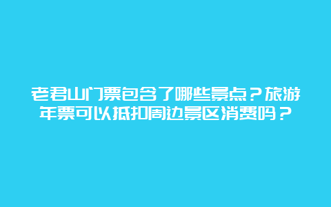 老君山门票包含了哪些景点？旅游年票可以抵扣周边景区消费吗？