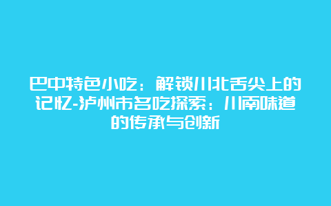 巴中特色小吃：解锁川北舌尖上的记忆-泸州市名吃探索：川南味道的传承与创新