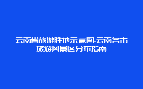 云南省旅游胜地示意图-云南各市旅游风景区分布指南