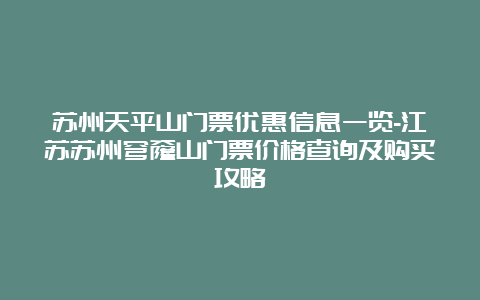 苏州天平山门票优惠信息一览-江苏苏州穹窿山门票价格查询及购买攻略