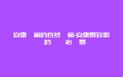 安康隱藏的自然寶藏-安康景致如畫的兩個必訪景區