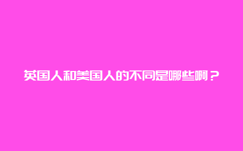 英国人和美国人的不同是哪些啊？