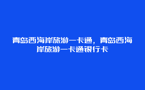 青岛西海岸旅游一卡通，青岛西海岸旅游一卡通银行卡