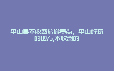 平山县不收费旅游景点，平山好玩的地方,不收费的