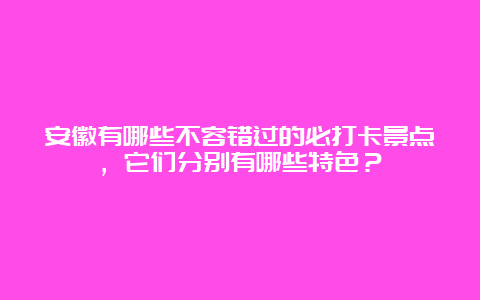 安徽有哪些不容错过的必打卡景点，它们分别有哪些特色？