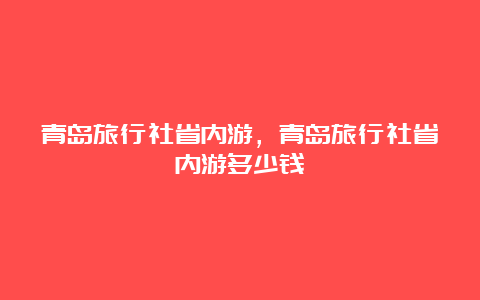 青岛旅行社省内游，青岛旅行社省内游多少钱