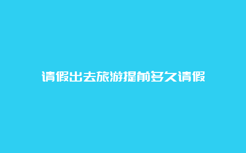 请假出去旅游提前多久请假