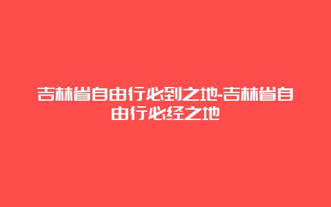 吉林省自由行必到之地-吉林省自由行必经之地