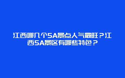 江西哪几个5A景点人气最旺？江西5A景区有哪些特色？