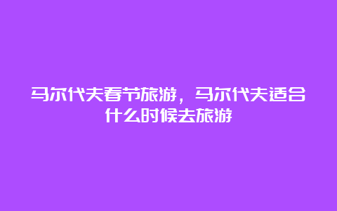 马尔代夫春节旅游，马尔代夫适合什么时候去旅游