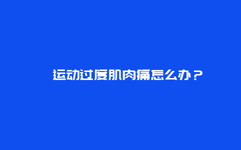 ​运动过度肌肉痛怎么办？