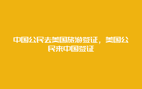 中国公民去美国旅游签证，美国公民来中国签证