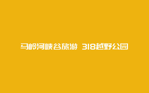 马岭河峡谷旅游 318越野公园