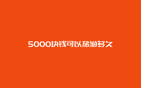 5000块钱可以旅游多久