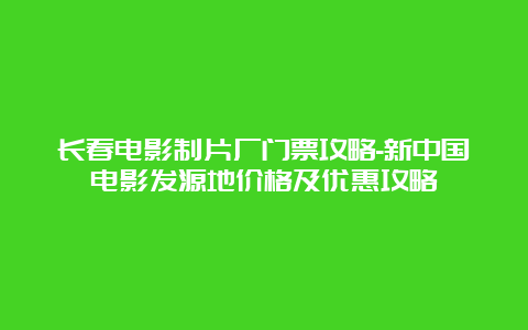 长春电影制片厂门票攻略-新中国电影发源地价格及优惠攻略