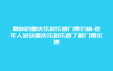 最新的重庆乐和乐都门票价格-老年人游玩重庆乐和乐都了解门票优惠