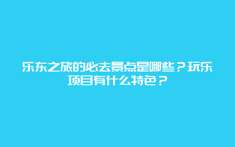 乐东之旅的必去景点是哪些？玩乐项目有什么特色？