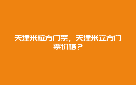 天津米粒方门票，天津米立方门票价格？