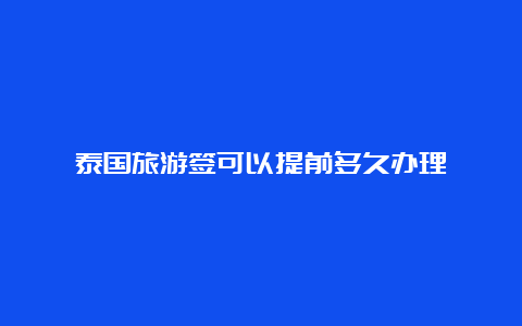 泰国旅游签可以提前多久办理