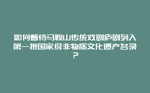 如何看待马鞍山传统戏剧庐剧列入第一批国家级非物质文化遗产名录？