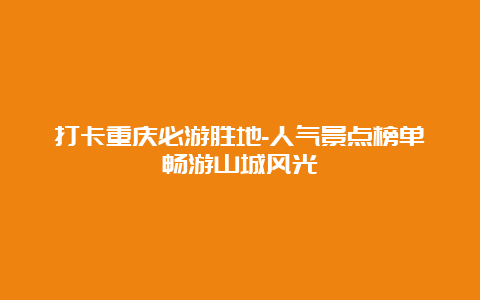 打卡重庆必游胜地-人气景点榜单畅游山城风光