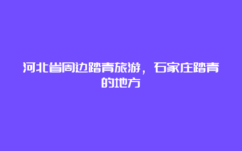 河北省周边踏青旅游，石家庄踏青的地方