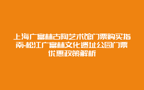 上海广富林古陶艺术馆门票购买指南-松江广富林文化遗址公园门票优惠政策解析