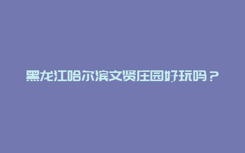 黑龙江哈尔滨文贤庄园好玩吗？