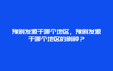 豫剧发源于哪个地区，豫剧发源于哪个地区的剧种？