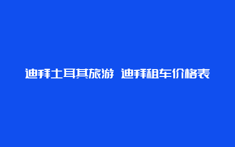 迪拜土耳其旅游 迪拜租车价格表