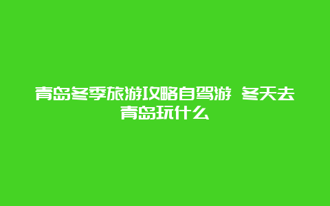 青岛冬季旅游攻略自驾游 冬天去青岛玩什么