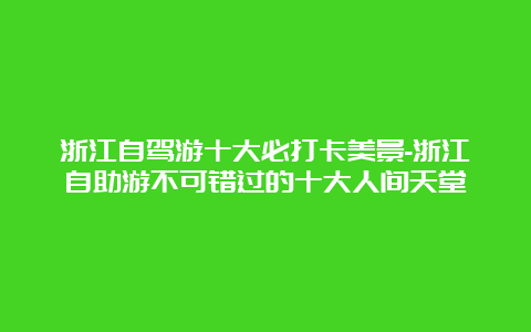 浙江自驾游十大必打卡美景-浙江自助游不可错过的十大人间天堂