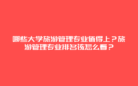 哪些大学旅游管理专业值得上？旅游管理专业排名该怎么看？