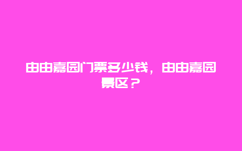 由由嘉园门票多少钱，由由嘉园景区？