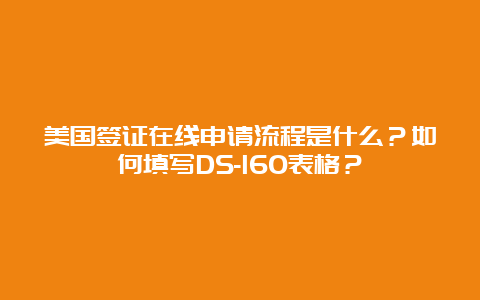 美国签证在线申请流程是什么？如何填写DS-160表格？