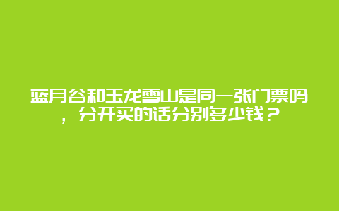 蓝月谷和玉龙雪山是同一张门票吗，分开买的话分别多少钱？