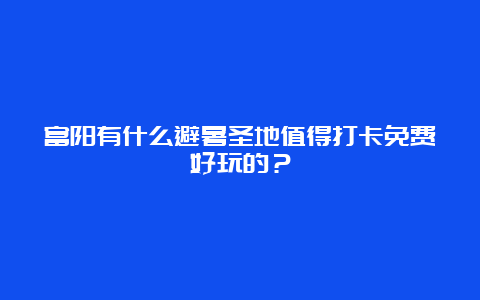 富阳有什么避暑圣地值得打卡免费好玩的？