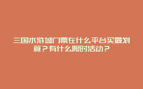 三国水浒城门票在什么平台买最划算？有什么限时活动？