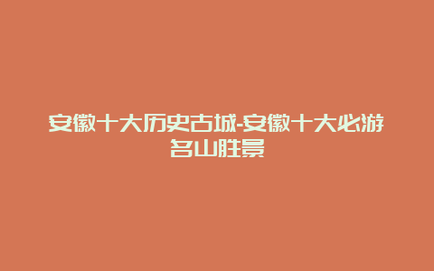 安徽十大历史古城-安徽十大必游名山胜景