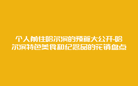 个人前往哈尔滨的预算大公开-哈尔滨特色美食和纪念品的花销盘点