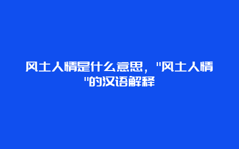 风土人情是什么意思，”风土人情”的汉语解释