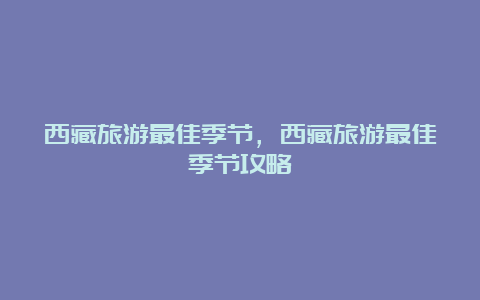 西藏旅游最佳季节，西藏旅游最佳季节攻略