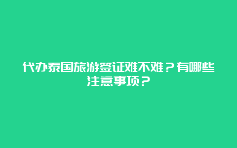 代办泰国旅游签证难不难？有哪些注意事项？