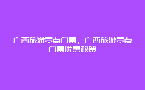 广西旅游景点门票，广西旅游景点门票优惠政策