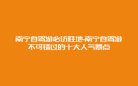 南宁自驾游必访胜地-南宁自驾游不可错过的十大人气景点