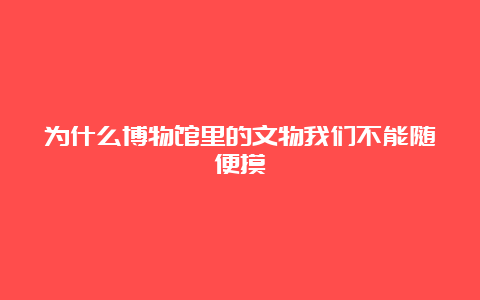 为什么博物馆里的文物我们不能随便摸