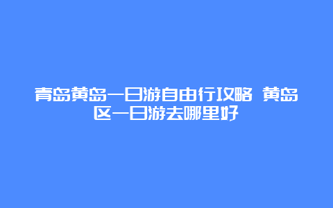 青岛黄岛一日游自由行攻略 黄岛区一日游去哪里好