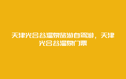 天津光合谷温泉旅游自驾游，天津光合谷温泉门票